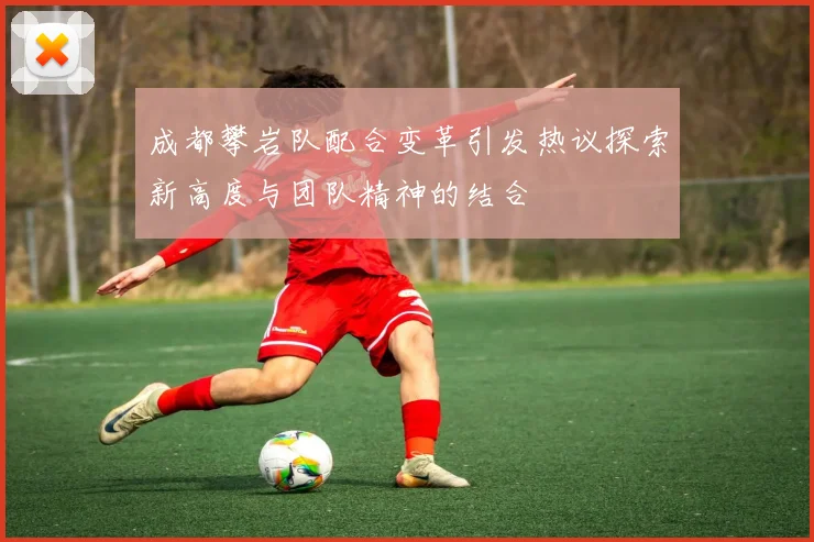 成都攀岩队配合变革引发热议探索新高度与团队精神的结合