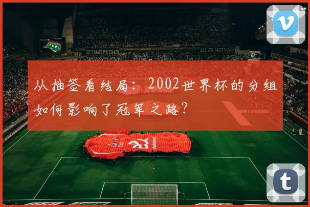 从抽签看结局：2002世界杯的分组如何影响了冠军之路？